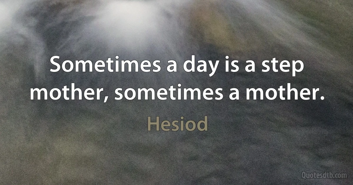 Sometimes a day is a step mother, sometimes a mother. (Hesiod)