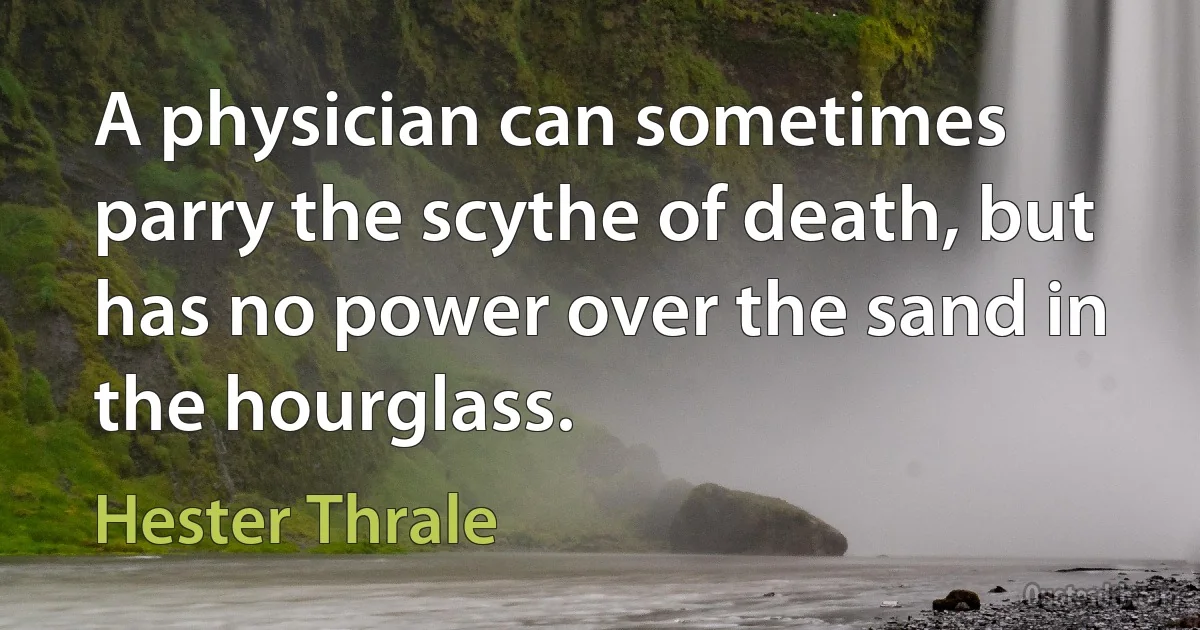 A physician can sometimes parry the scythe of death, but has no power over the sand in the hourglass. (Hester Thrale)