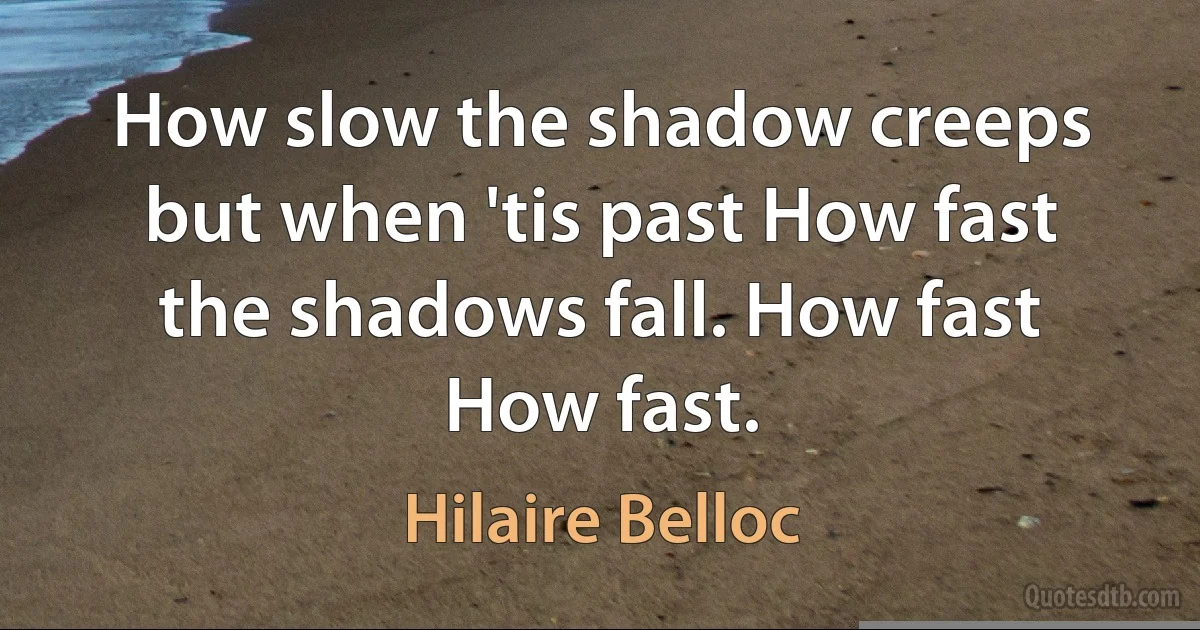 How slow the shadow creeps but when 'tis past How fast the shadows fall. How fast How fast. (Hilaire Belloc)