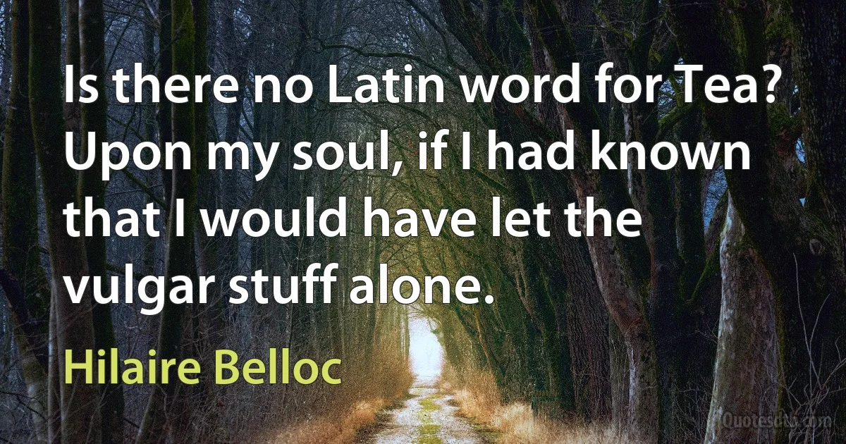 Is there no Latin word for Tea? Upon my soul, if I had known that I would have let the vulgar stuff alone. (Hilaire Belloc)