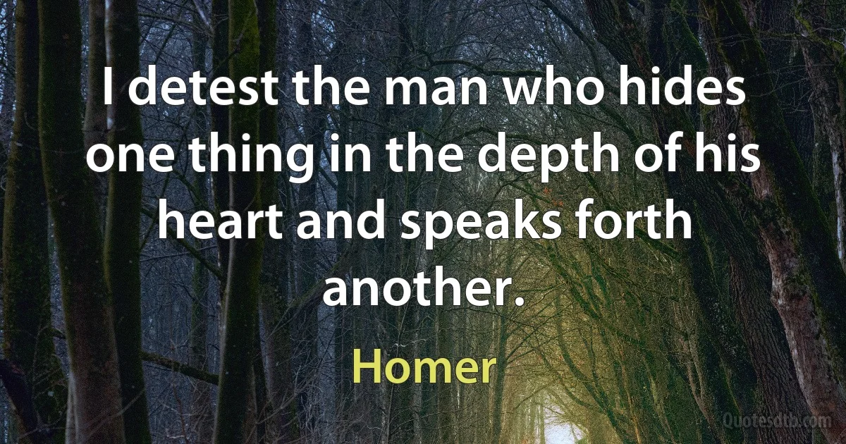 I detest the man who hides one thing in the depth of his heart and speaks forth another. (Homer)