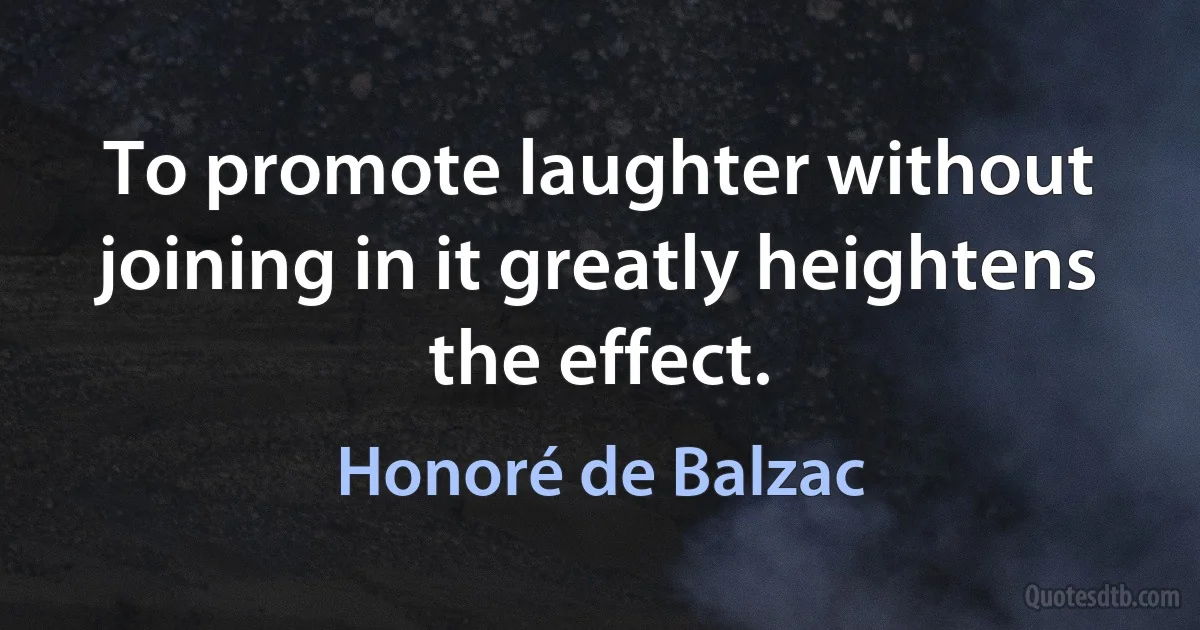 To promote laughter without joining in it greatly heightens the effect. (Honoré de Balzac)