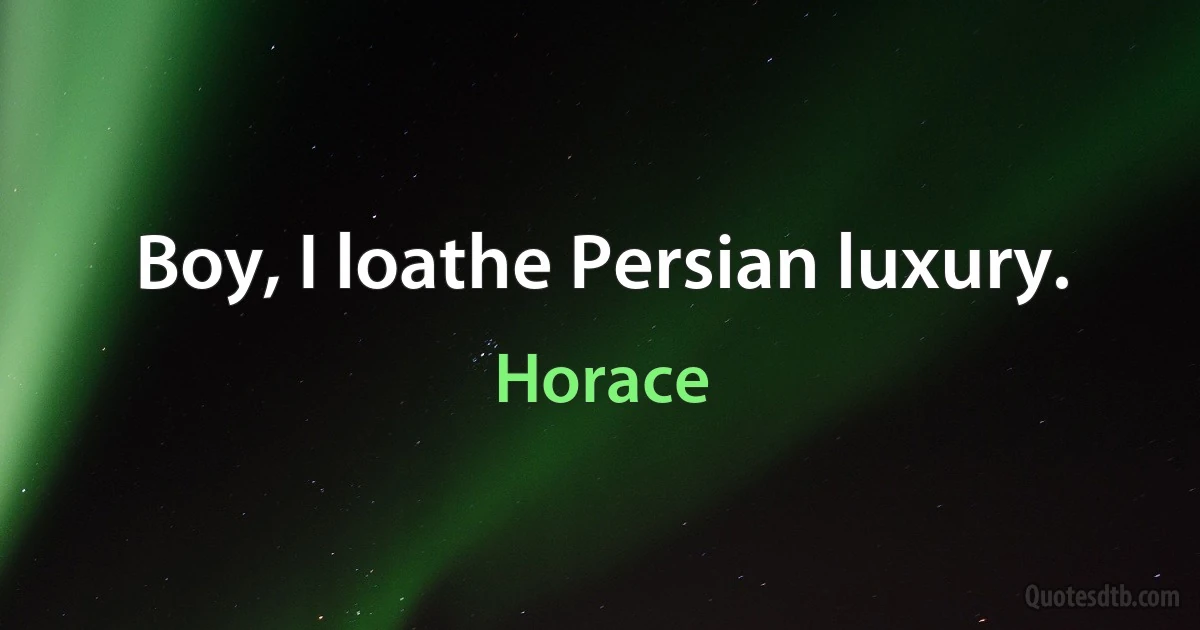 Boy, I loathe Persian luxury. (Horace)