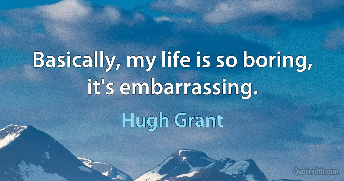 Basically, my life is so boring, it's embarrassing. (Hugh Grant)