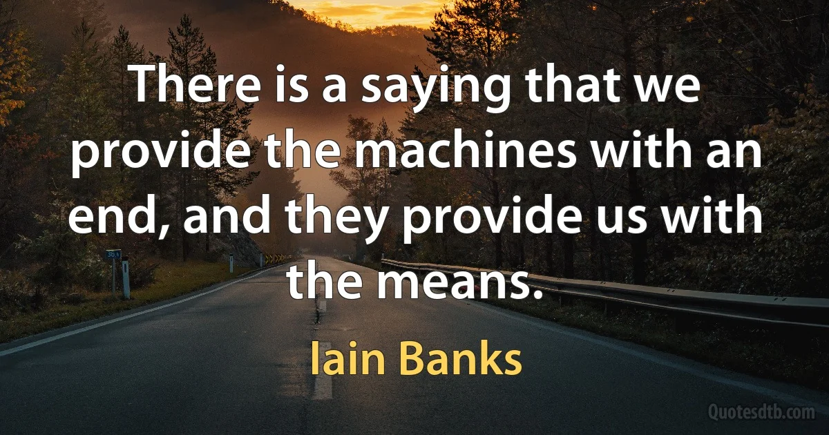 There is a saying that we provide the machines with an end, and they provide us with the means. (Iain Banks)