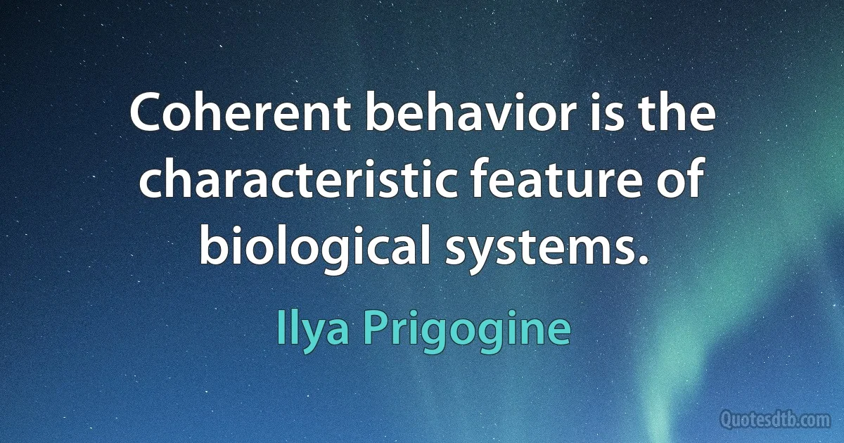 Coherent behavior is the characteristic feature of biological systems. (Ilya Prigogine)