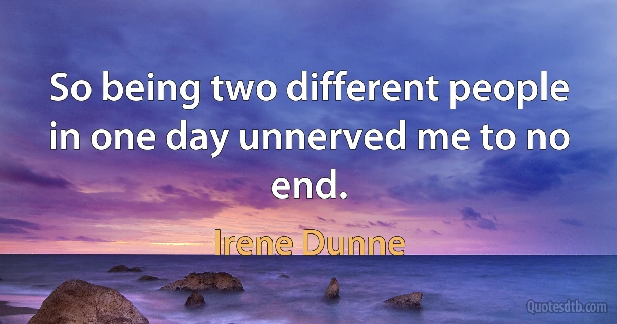 So being two different people in one day unnerved me to no end. (Irene Dunne)