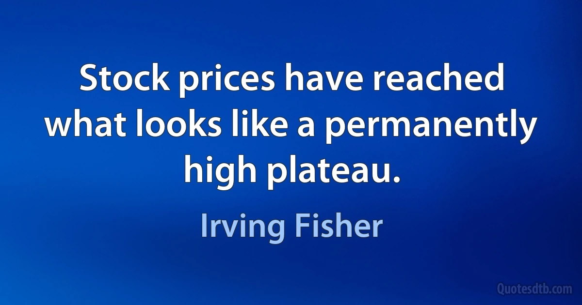 Stock prices have reached what looks like a permanently high plateau. (Irving Fisher)