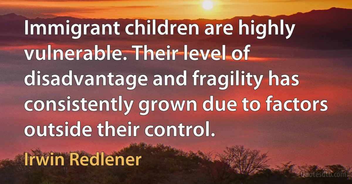 Immigrant children are highly vulnerable. Their level of disadvantage and fragility has consistently grown due to factors outside their control. (Irwin Redlener)