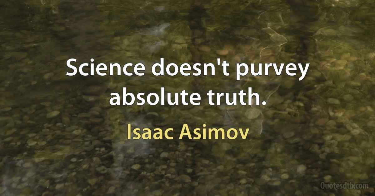 Science doesn't purvey absolute truth. (Isaac Asimov)