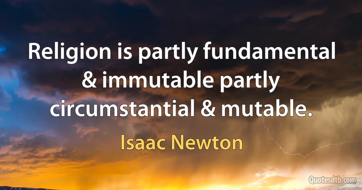 Religion is partly fundamental & immutable partly circumstantial & mutable. (Isaac Newton)