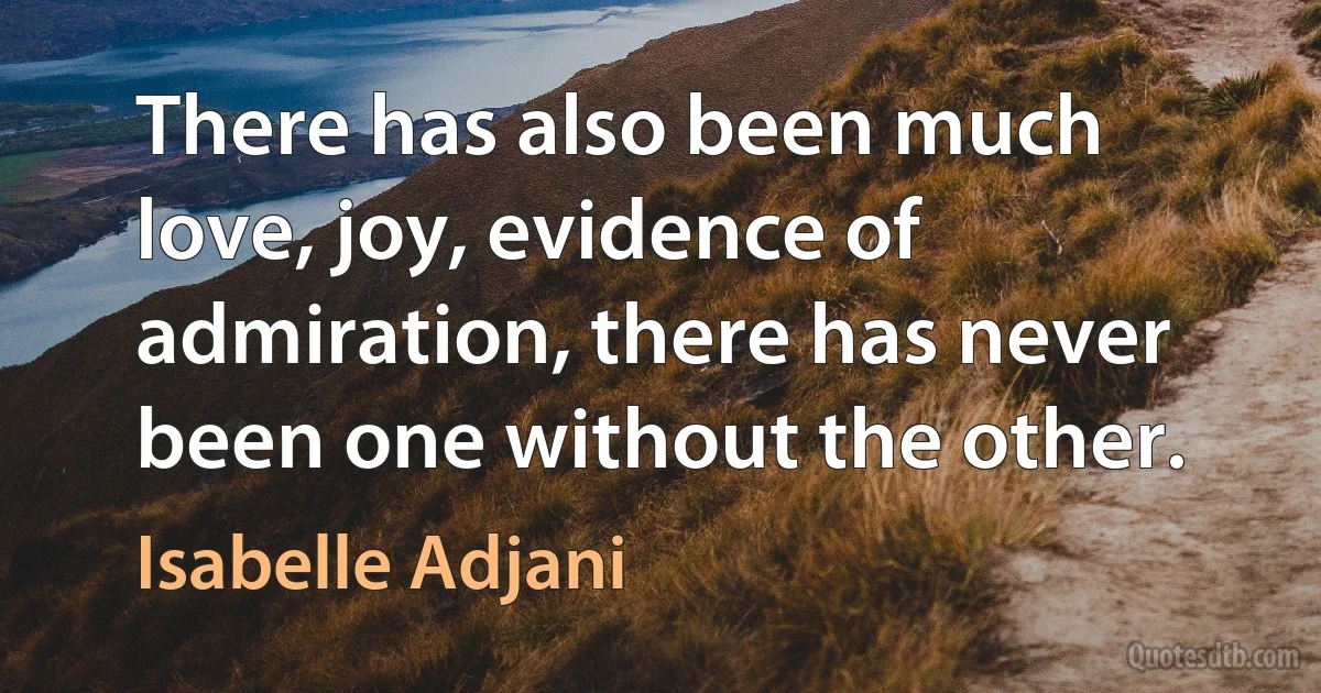 There has also been much love, joy, evidence of admiration, there has never been one without the other. (Isabelle Adjani)