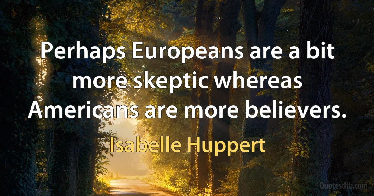 Perhaps Europeans are a bit more skeptic whereas Americans are more believers. (Isabelle Huppert)