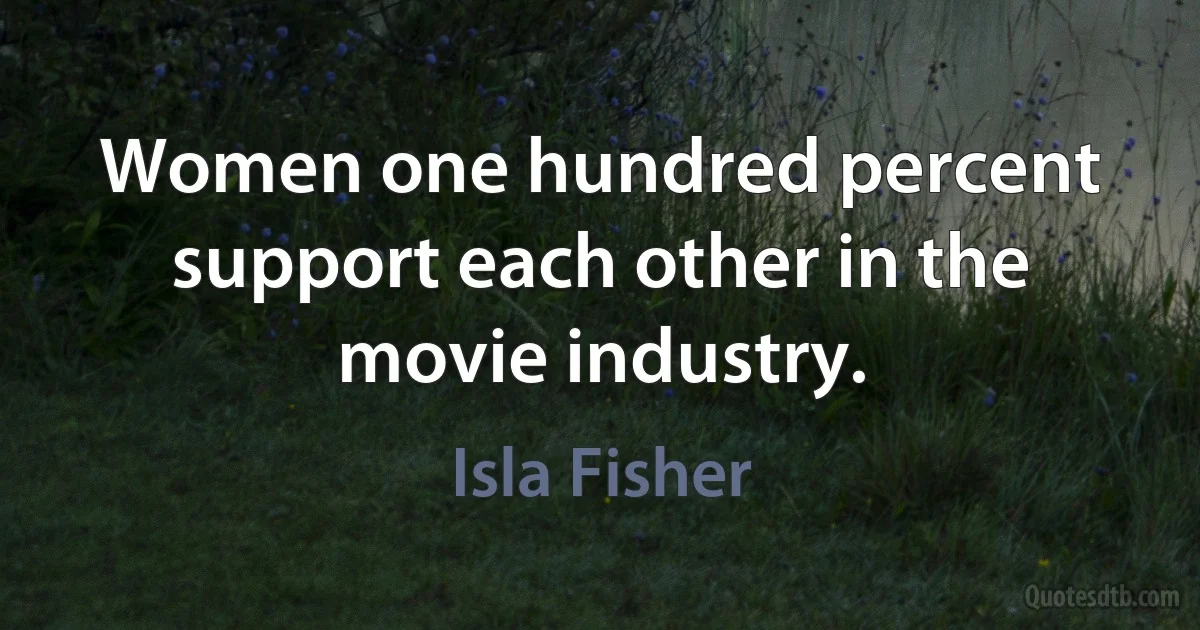 Women one hundred percent support each other in the movie industry. (Isla Fisher)