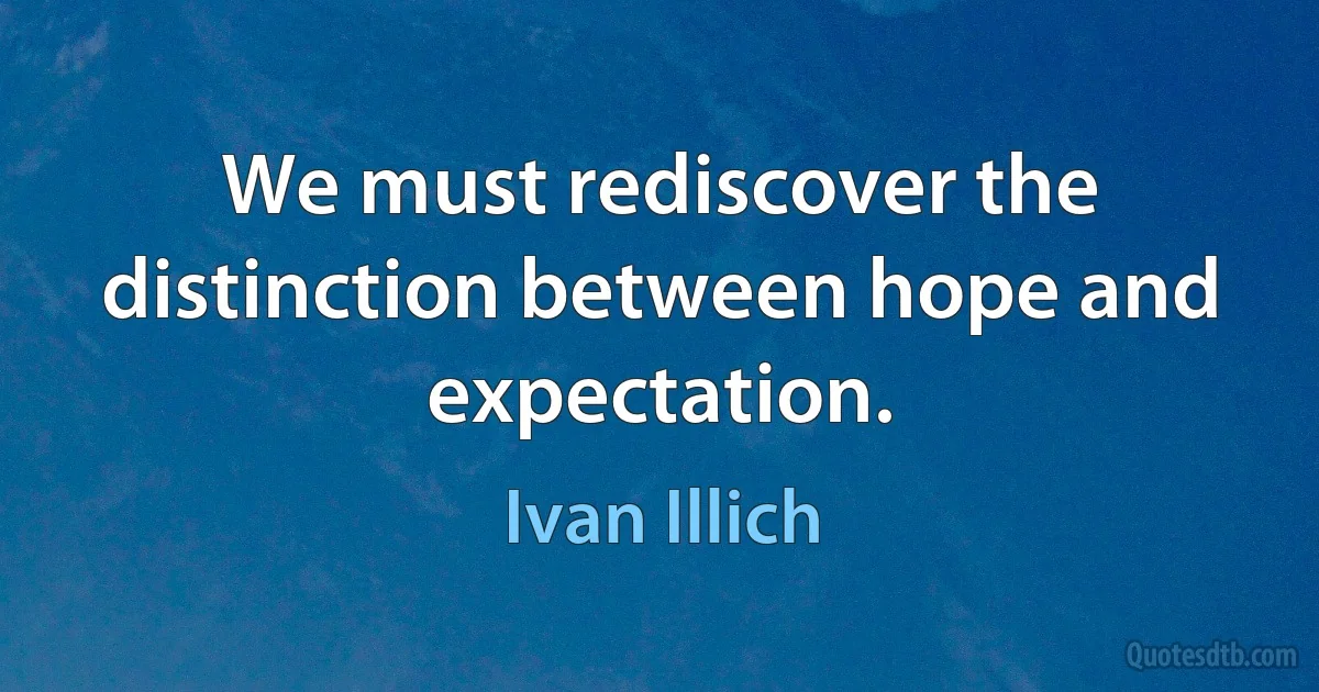 We must rediscover the distinction between hope and expectation. (Ivan Illich)