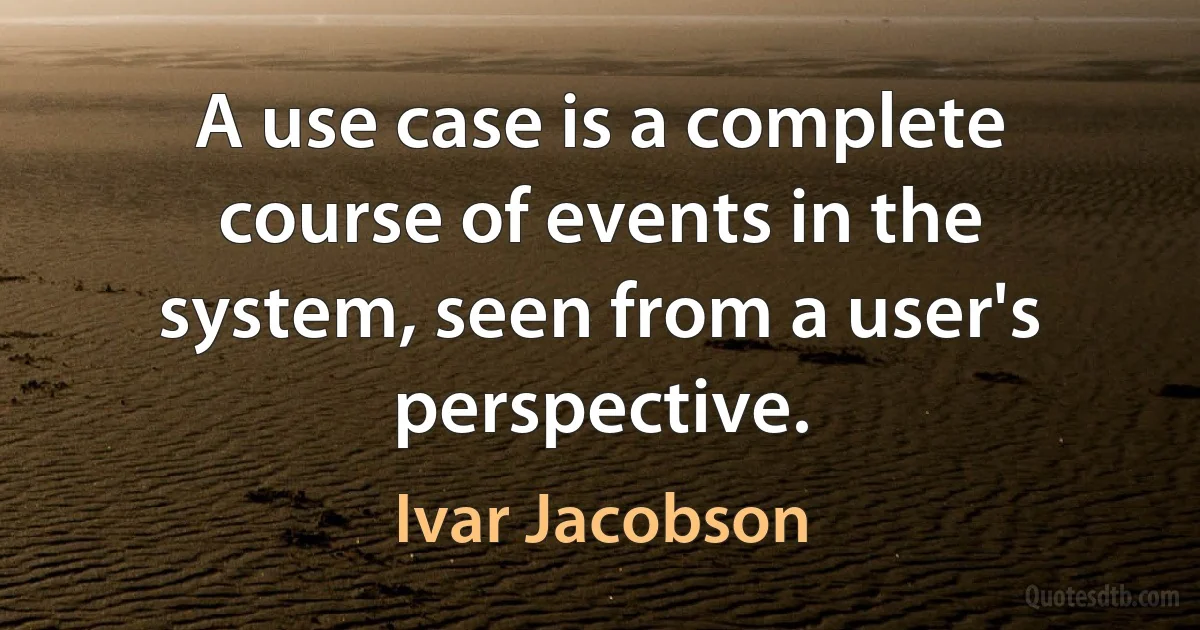 A use case is a complete course of events in the system, seen from a user's perspective. (Ivar Jacobson)