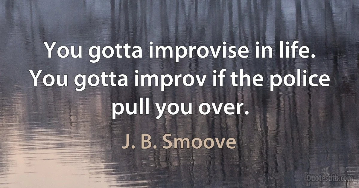 You gotta improvise in life. You gotta improv if the police pull you over. (J. B. Smoove)