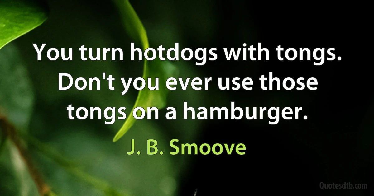 You turn hotdogs with tongs. Don't you ever use those tongs on a hamburger. (J. B. Smoove)