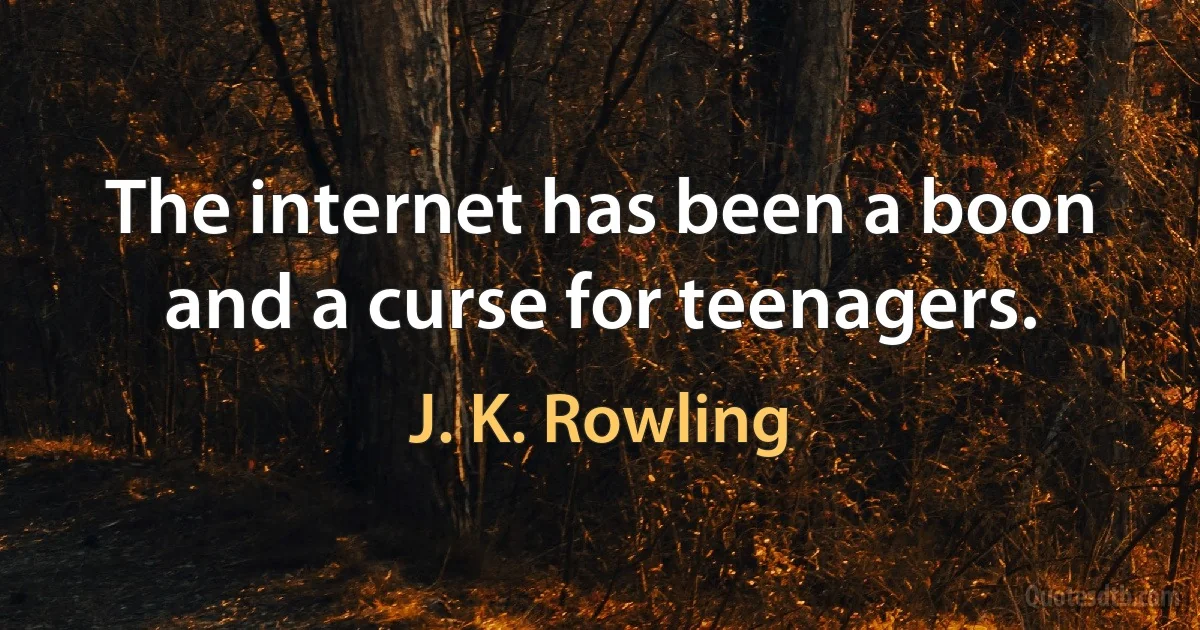 The internet has been a boon and a curse for teenagers. (J. K. Rowling)