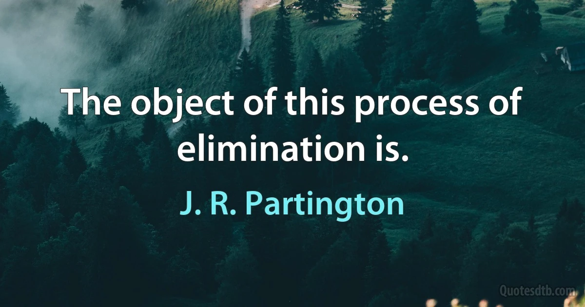 The object of this process of elimination is. (J. R. Partington)