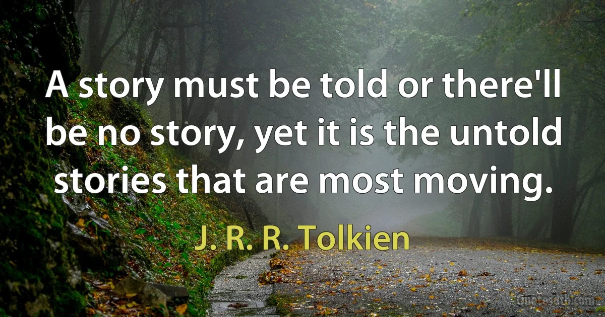 A story must be told or there'll be no story, yet it is the untold stories that are most moving. (J. R. R. Tolkien)