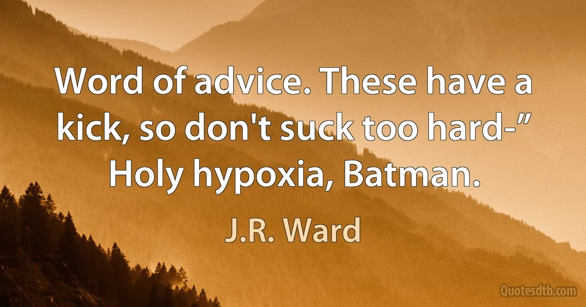 Word of advice. These have a kick, so don't suck too hard-”
Holy hypoxia, Batman. (J.R. Ward)