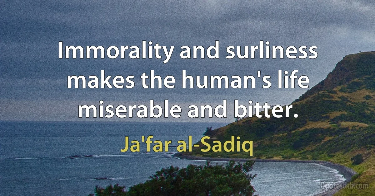 Immorality and surliness makes the human's life miserable and bitter. (Ja'far al-Sadiq)