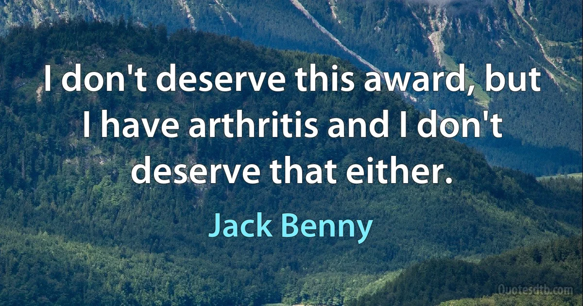 I don't deserve this award, but I have arthritis and I don't deserve that either. (Jack Benny)