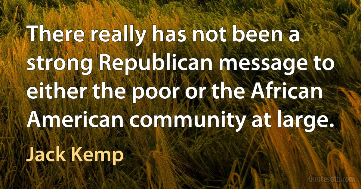 There really has not been a strong Republican message to either the poor or the African American community at large. (Jack Kemp)