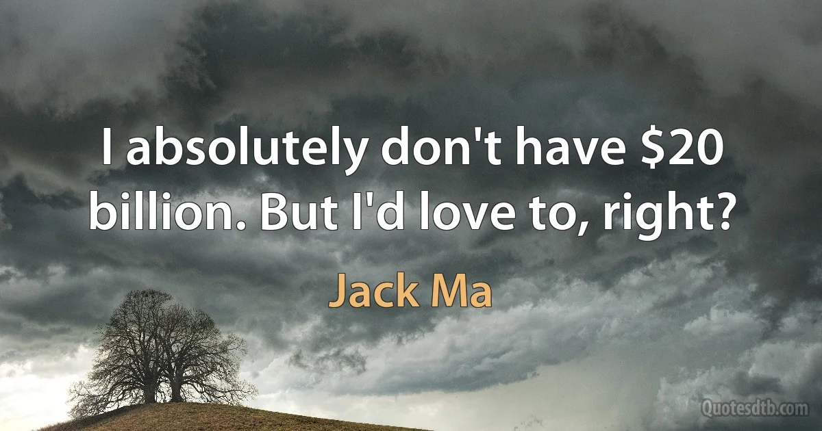 I absolutely don't have $20 billion. But I'd love to, right? (Jack Ma)