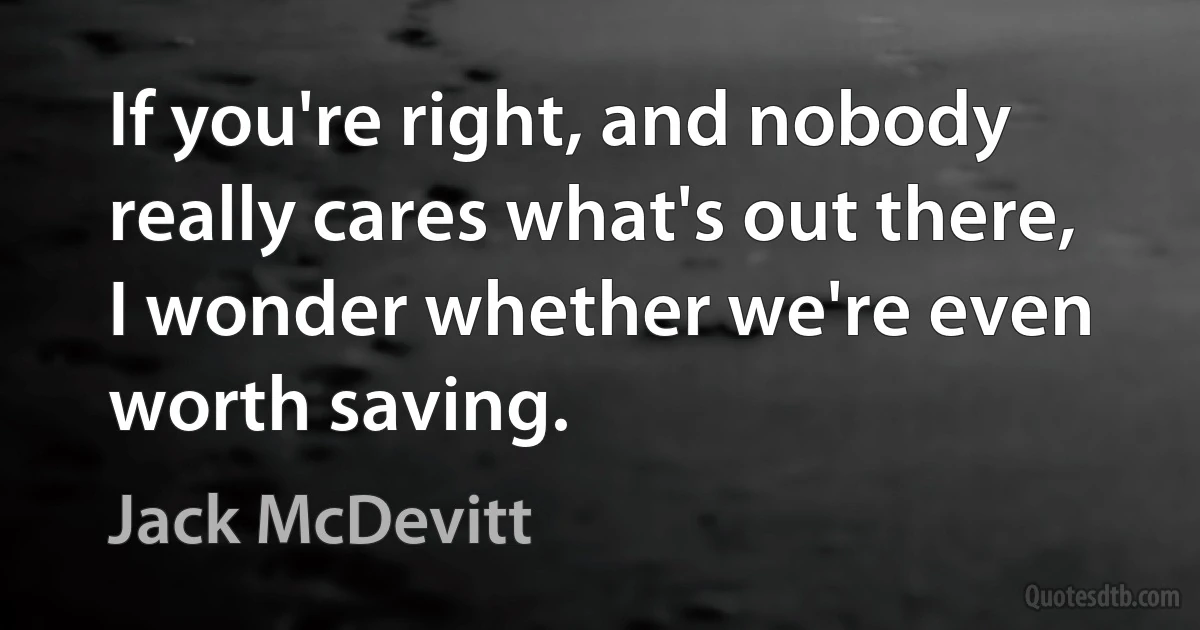 If you're right, and nobody really cares what's out there, I wonder whether we're even worth saving. (Jack McDevitt)