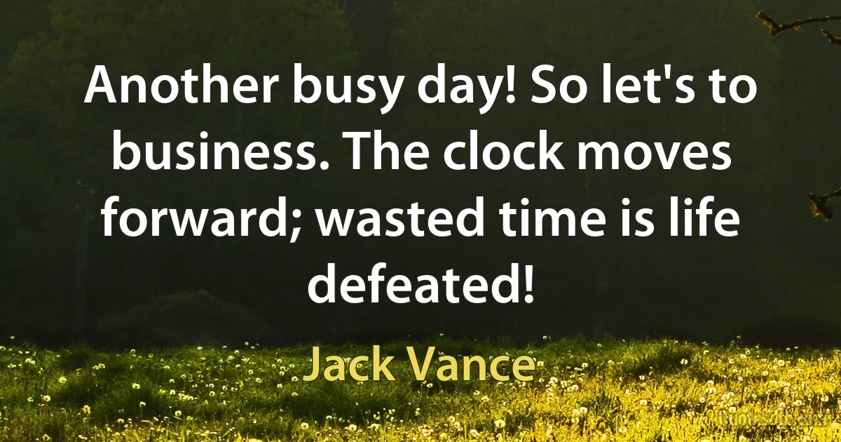 Another busy day! So let's to business. The clock moves forward; wasted time is life defeated! (Jack Vance)