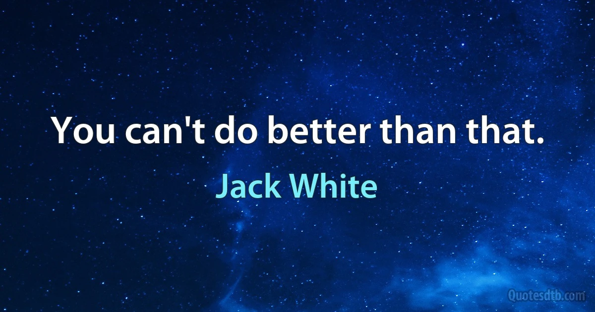 You can't do better than that. (Jack White)