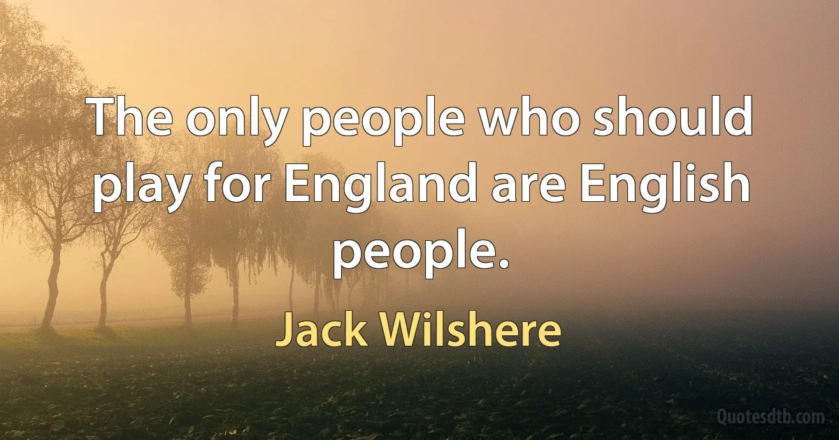 The only people who should play for England are English people. (Jack Wilshere)