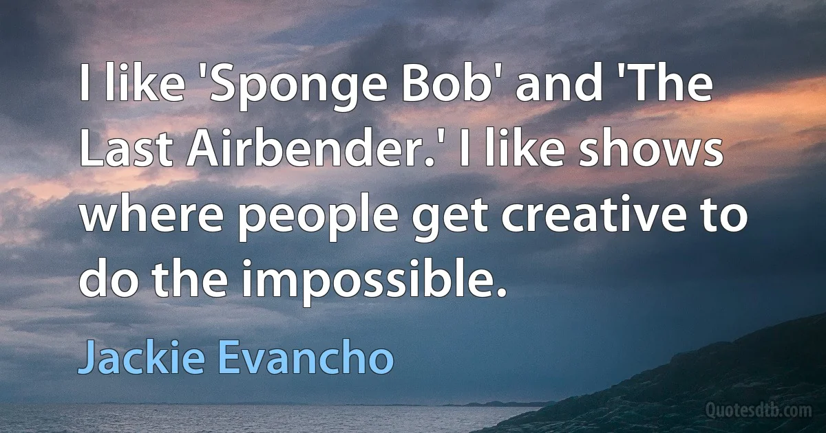 I like 'Sponge Bob' and 'The Last Airbender.' I like shows where people get creative to do the impossible. (Jackie Evancho)