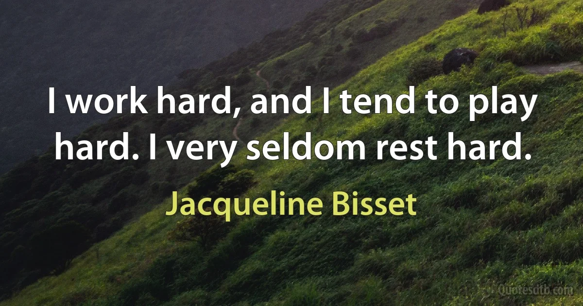 I work hard, and I tend to play hard. I very seldom rest hard. (Jacqueline Bisset)