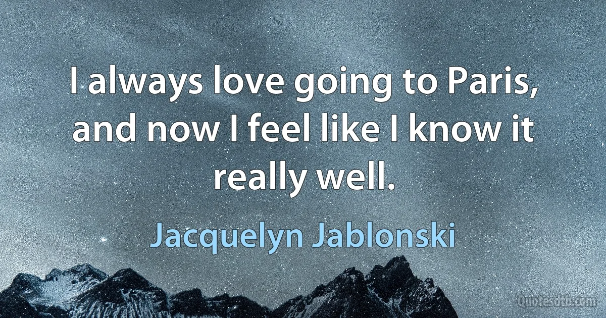 I always love going to Paris, and now I feel like I know it really well. (Jacquelyn Jablonski)