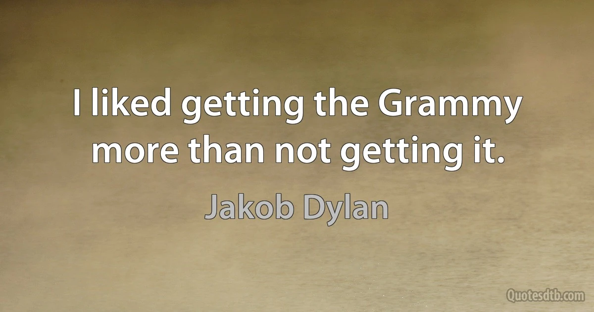 I liked getting the Grammy more than not getting it. (Jakob Dylan)