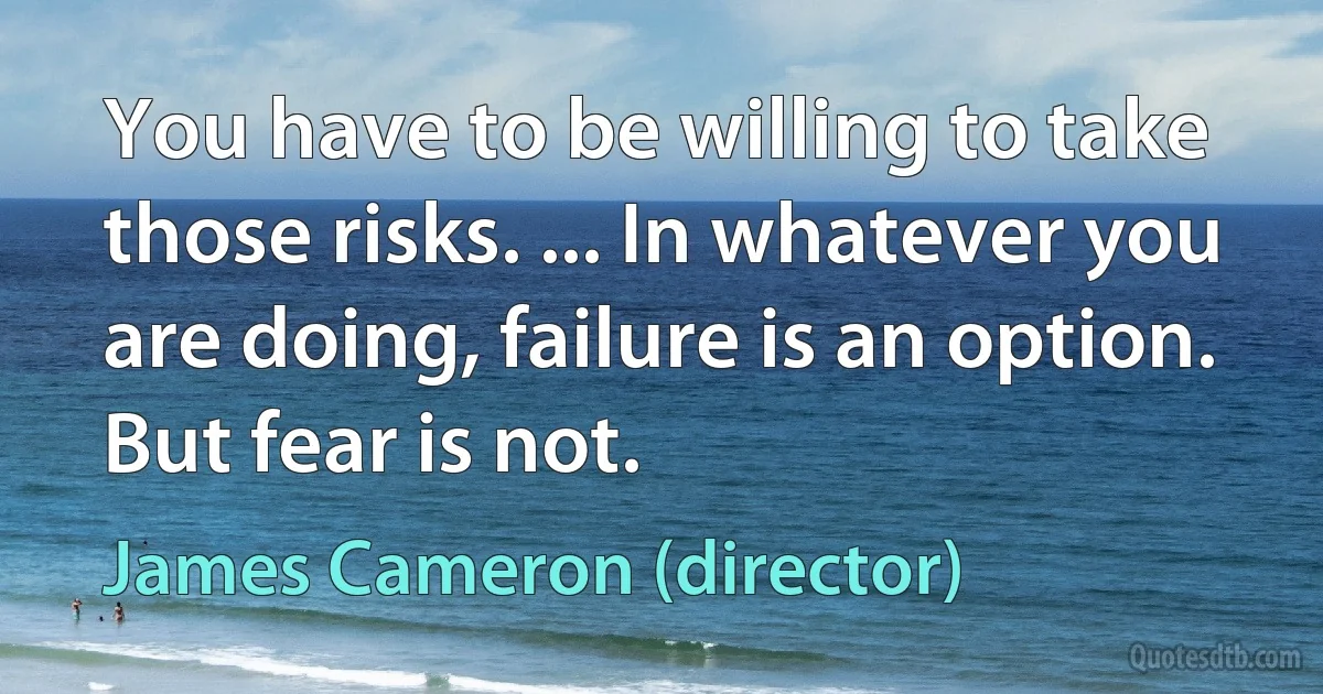 You have to be willing to take those risks. ... In whatever you are doing, failure is an option. But fear is not. (James Cameron (director))