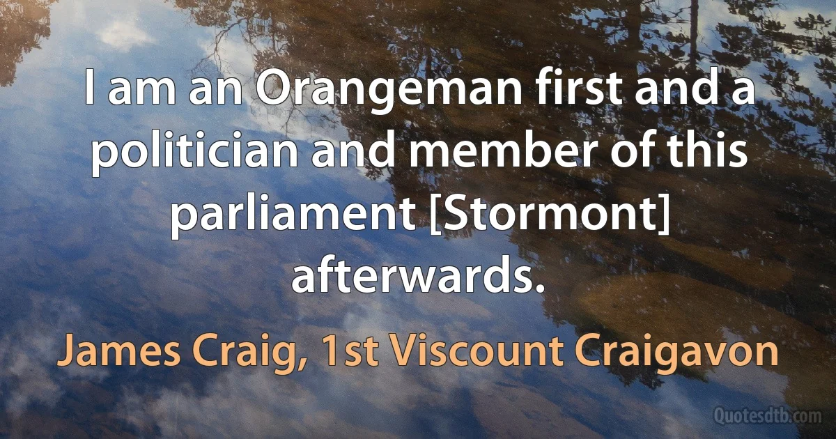 I am an Orangeman first and a politician and member of this parliament [Stormont] afterwards. (James Craig, 1st Viscount Craigavon)