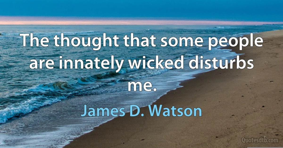 The thought that some people are innately wicked disturbs me. (James D. Watson)