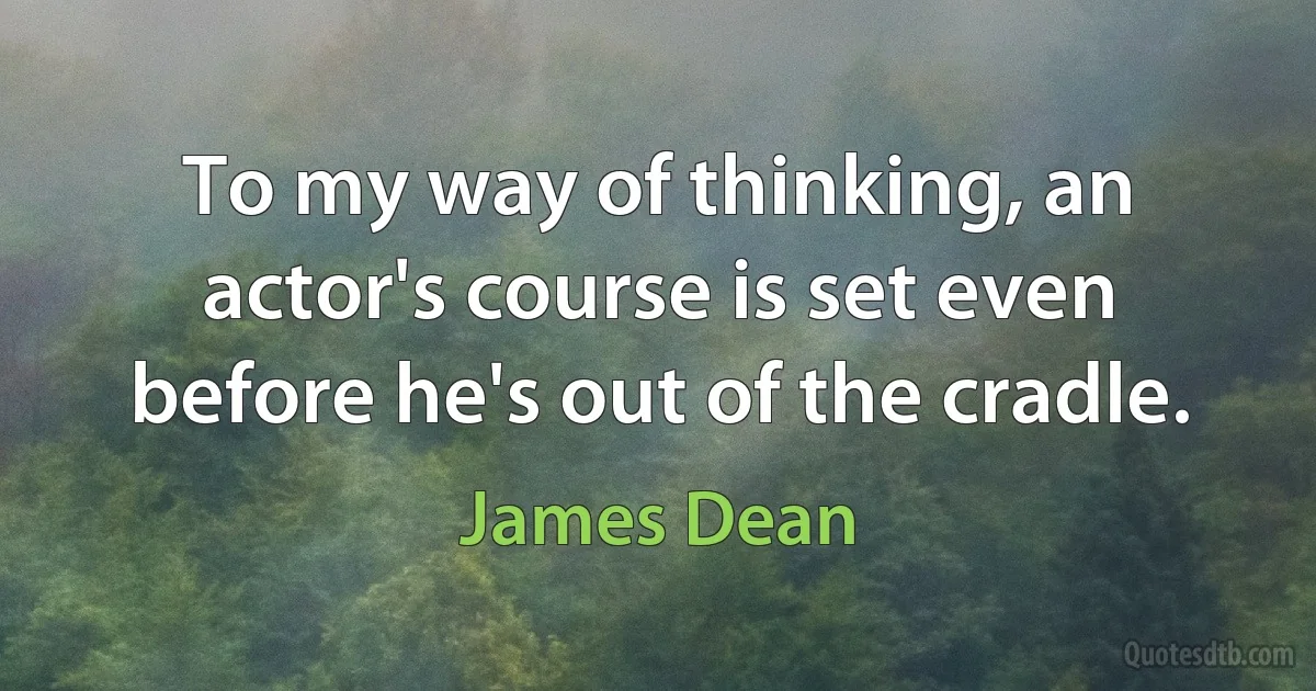 To my way of thinking, an actor's course is set even before he's out of the cradle. (James Dean)