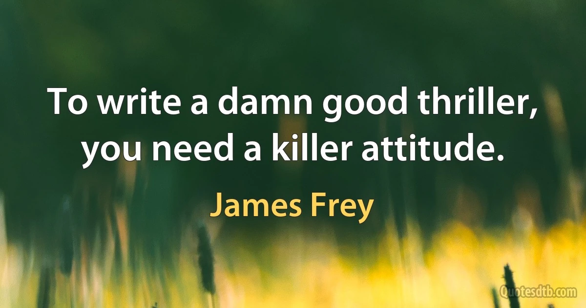 To write a damn good thriller, you need a killer attitude. (James Frey)