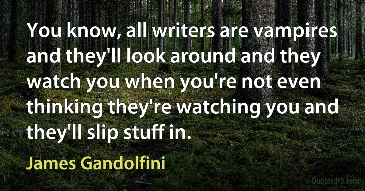 You know, all writers are vampires and they'll look around and they watch you when you're not even thinking they're watching you and they'll slip stuff in. (James Gandolfini)