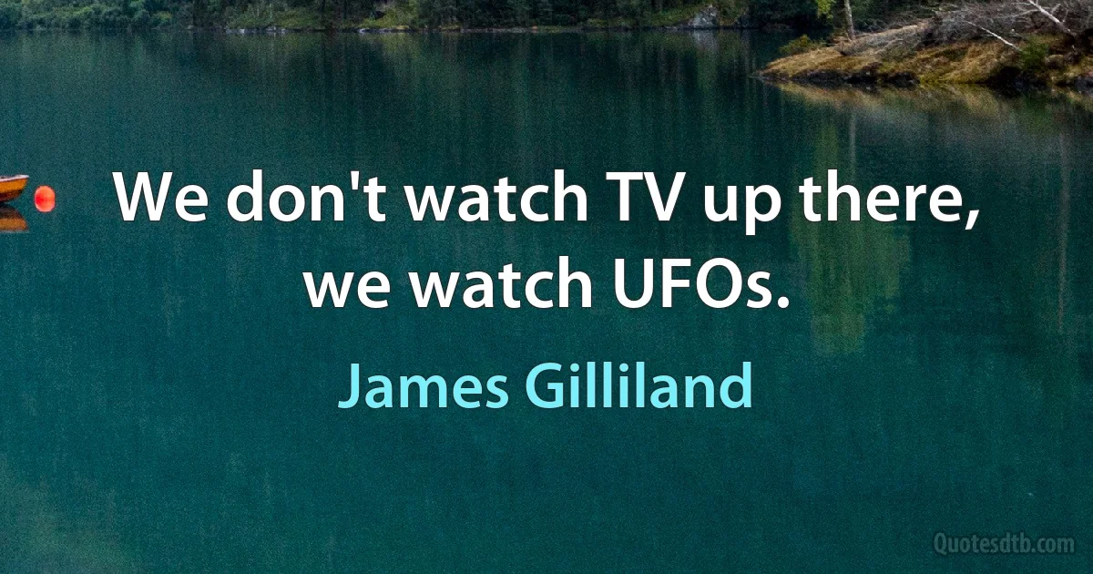 We don't watch TV up there, we watch UFOs. (James Gilliland)