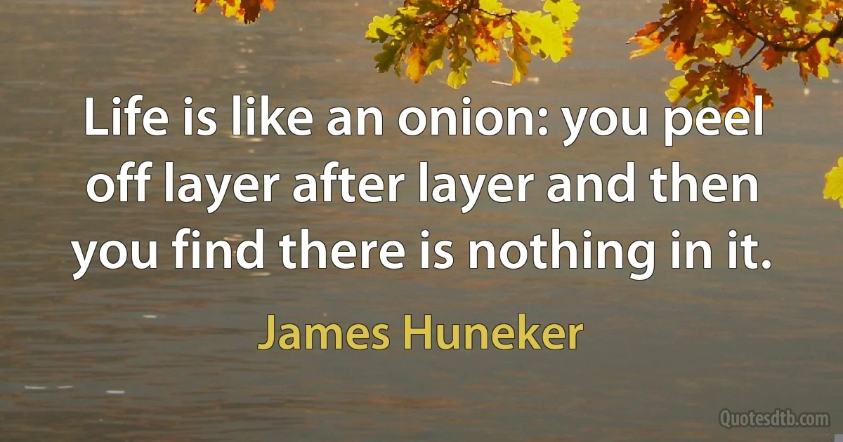 Life is like an onion: you peel off layer after layer and then you find there is nothing in it. (James Huneker)