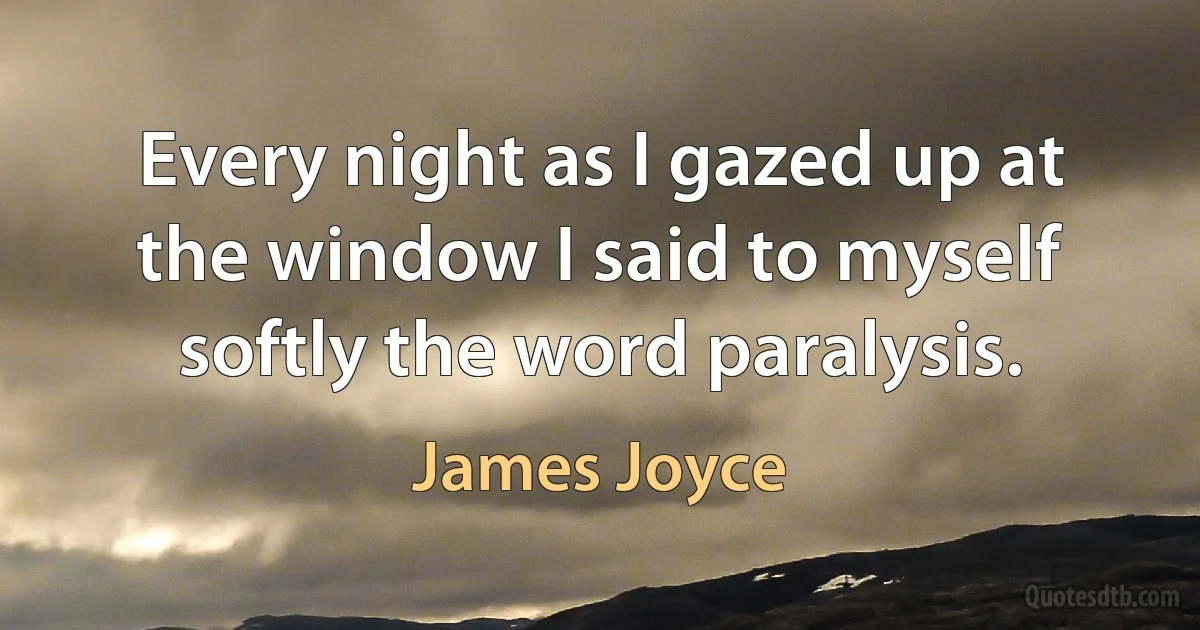 Every night as I gazed up at the window I said to myself softly the word paralysis. (James Joyce)