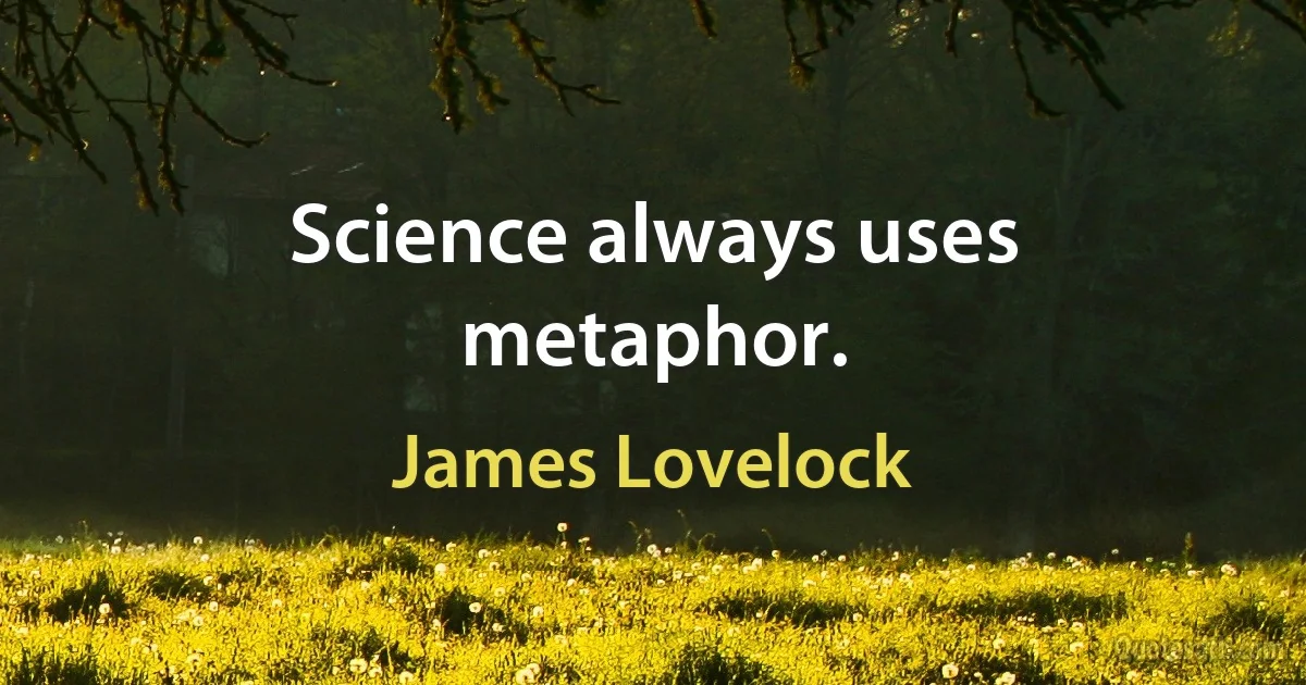 Science always uses metaphor. (James Lovelock)