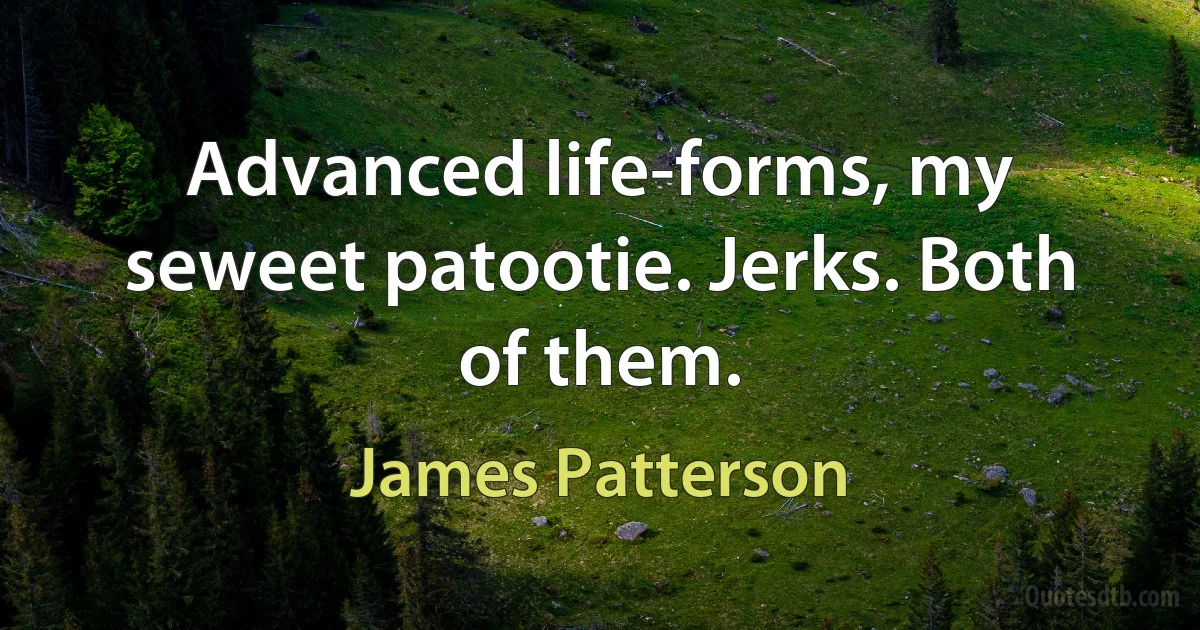 Advanced life-forms, my seweet patootie. Jerks. Both of them. (James Patterson)