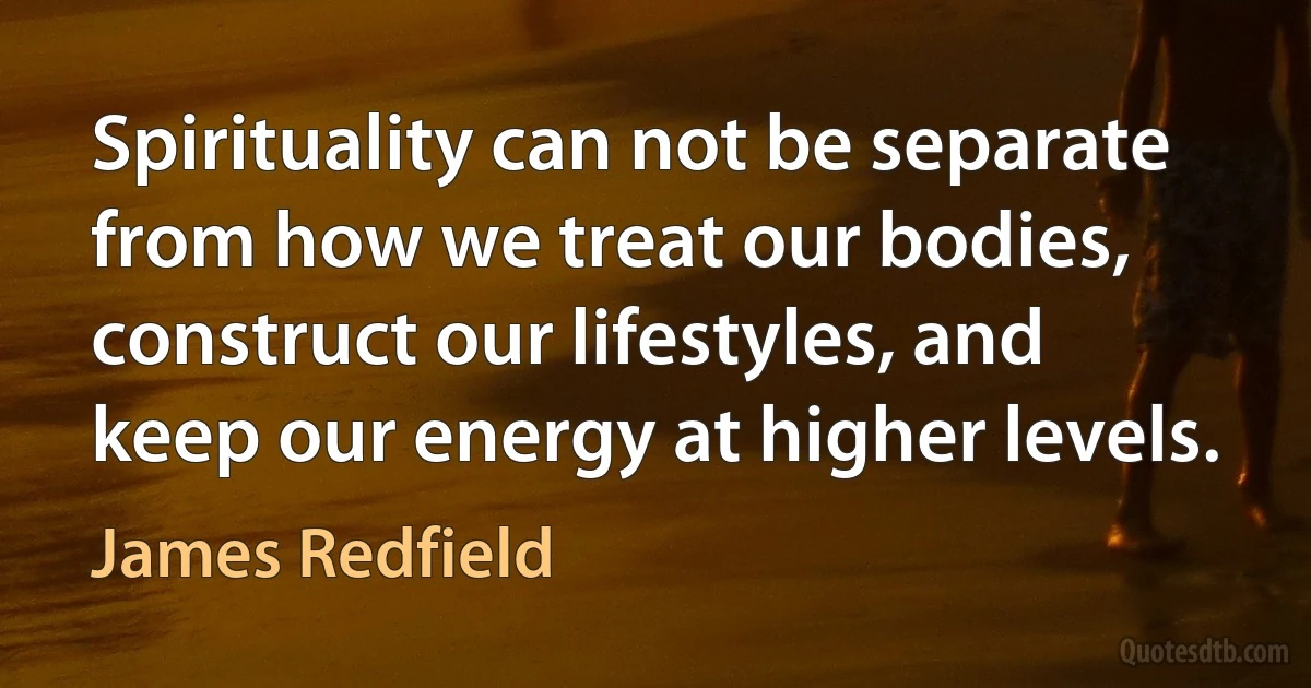 Spirituality can not be separate from how we treat our bodies, construct our lifestyles, and keep our energy at higher levels. (James Redfield)